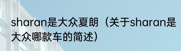 sharan是大众夏朗（关于sharan是大众哪款车的简述）