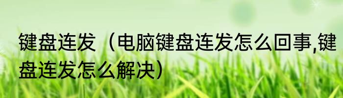 键盘连发（电脑键盘连发怎么回事,键盘连发怎么解决）