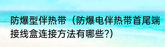 防爆型伴热带（防爆电伴热带首尾端接线盒连接方法有哪些?）