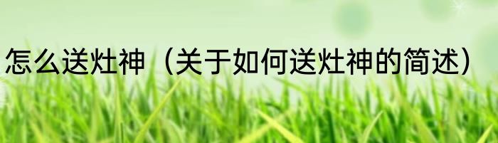怎么送灶神（关于如何送灶神的简述）