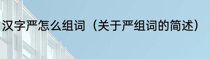 汉字严怎么组词（关于严组词的简述）