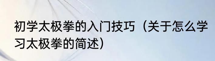 初学太极拳的入门技巧（关于怎么学习太极拳的简述）
