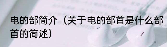 电的部简介（关于电的部首是什么部首的简述）