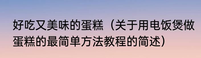 好吃又美味的蛋糕（关于用电饭煲做蛋糕的最简单方法教程的简述）