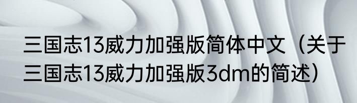 三国志13威力加强版简体中文（关于三国志13威力加强版3dm的简述）