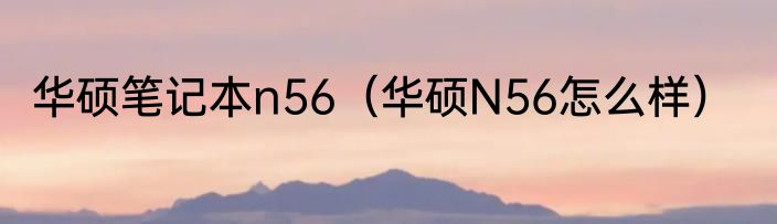 华硕笔记本n56（华硕N56怎么样）