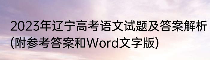 2023年辽宁高考语文试题及答案解析(附参考答案和Word文字版)