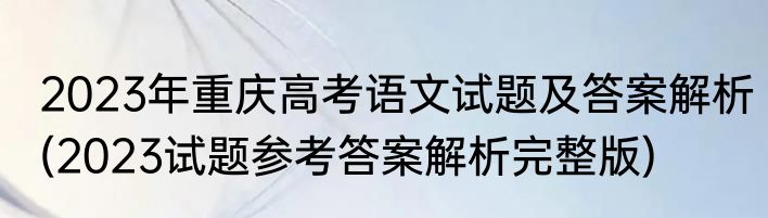 2023年重庆高考语文试题及答案解析(2023试题参考答案解析完整版)