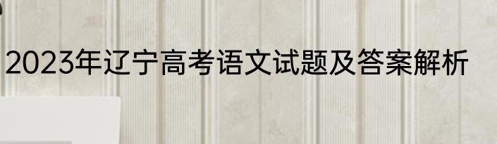 2023年辽宁高考语文试题及答案解析