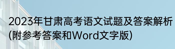 2023年甘肃高考语文试题及答案解析(附参考答案和Word文字版)