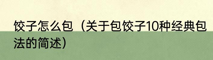 饺子怎么包（关于包饺子10种经典包法的简述）