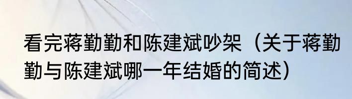 看完蒋勤勤和陈建斌吵架（关于蒋勤勤与陈建斌哪一年结婚的简述）