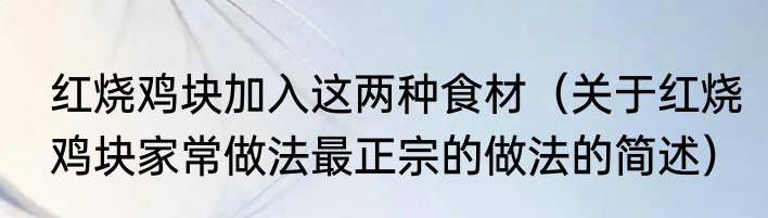 红烧鸡块加入这两种食材（关于红烧鸡块家常做法最正宗的做法的简述）