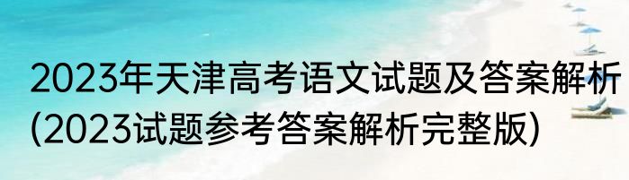 2023年天津高考语文试题及答案解析(2023试题参考答案解析完整版)
