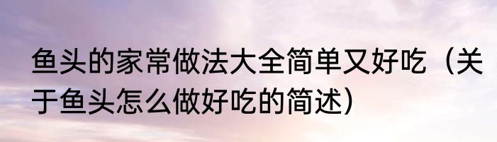 鱼头的家常做法大全简单又好吃（关于鱼头怎么做好吃的简述）