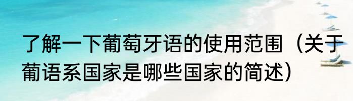 了解一下葡萄牙语的使用范围（关于葡语系国家是哪些国家的简述）