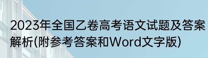2023年全国乙卷高考语文试题及答案解析(附参考答案和Word文字版)