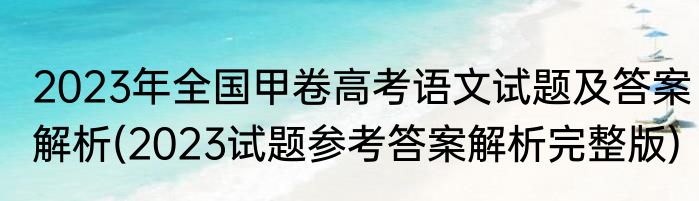 2023年全国甲卷高考语文试题及答案解析(2023试题参考答案解析完整版)