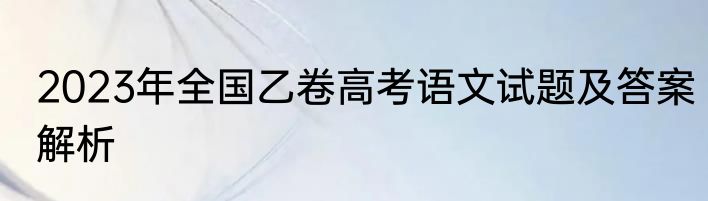 2023年全国乙卷高考语文试题及答案解析