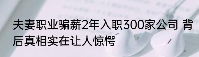 夫妻职业骗薪2年入职300家公司 背后真相实在让人惊愕