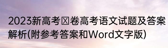 2023新高考Ⅰ卷高考语文试题及答案解析(附参考答案和Word文字版)