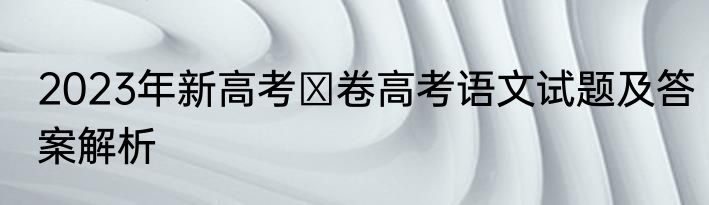 2023年新高考Ⅱ卷高考语文试题及答案解析