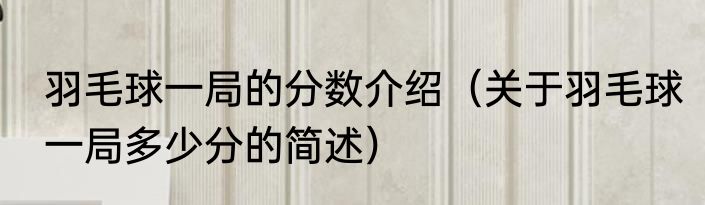 羽毛球一局的分数介绍（关于羽毛球一局多少分的简述）