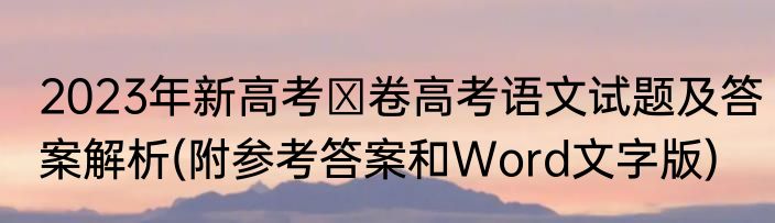2023年新高考Ⅱ卷高考语文试题及答案解析(附参考答案和Word文字版)