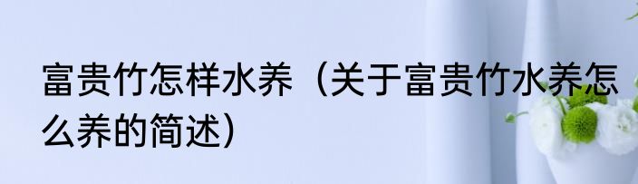 富贵竹怎样水养（关于富贵竹水养怎么养的简述）