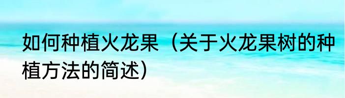如何种植火龙果（关于火龙果树的种植方法的简述）