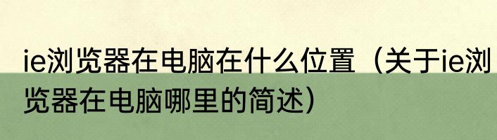 ie浏览器在电脑在什么位置（关于ie浏览器在电脑哪里的简述）