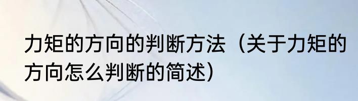 力矩的方向的判断方法（关于力矩的方向怎么判断的简述）