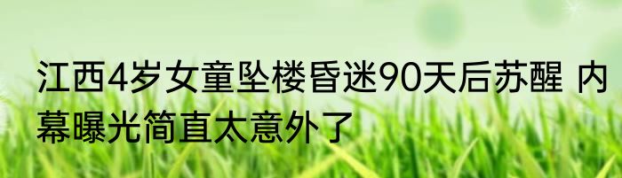 江西4岁女童坠楼昏迷90天后苏醒 内幕曝光简直太意外了