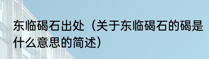 东临碣石出处（关于东临碣石的碣是什么意思的简述）