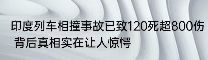 印度列车相撞事故已致120死超800伤 背后真相实在让人惊愕