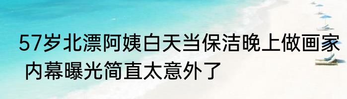 57岁北漂阿姨白天当保洁晚上做画家 内幕曝光简直太意外了