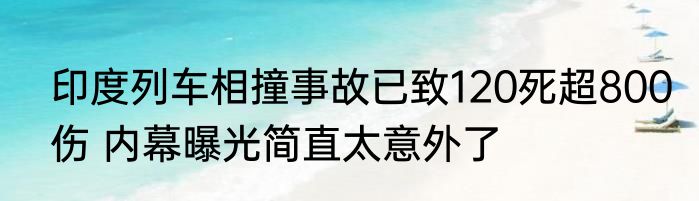 印度列车相撞事故已致120死超800伤 内幕曝光简直太意外了
