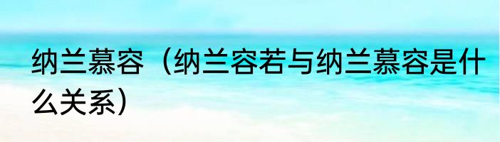 纳兰慕容（纳兰容若与纳兰慕容是什么关系）