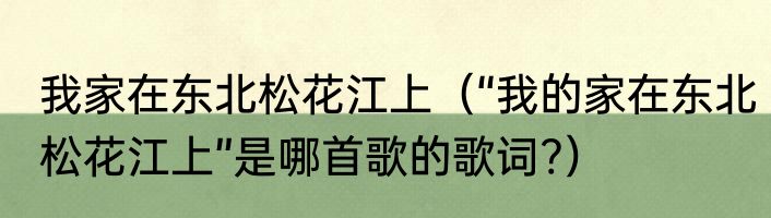 我家在东北松花江上（“我的家在东北松花江上”是哪首歌的歌词?）