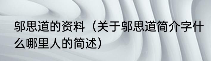 邬思道的资料（关于邬思道简介字什么哪里人的简述）