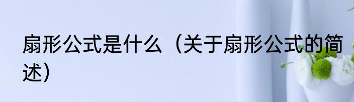 扇形公式是什么（关于扇形公式的简述）