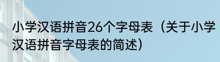 小学汉语拼音26个字母表（关于小学汉语拼音字母表的简述）