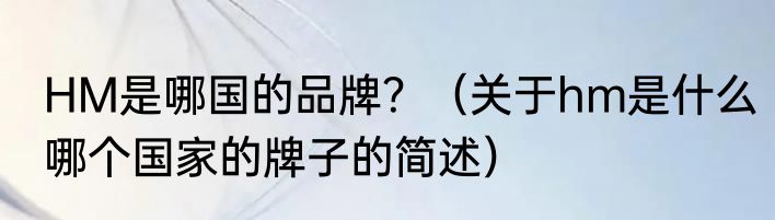 HM是哪国的品牌？（关于hm是什么哪个国家的牌子的简述）