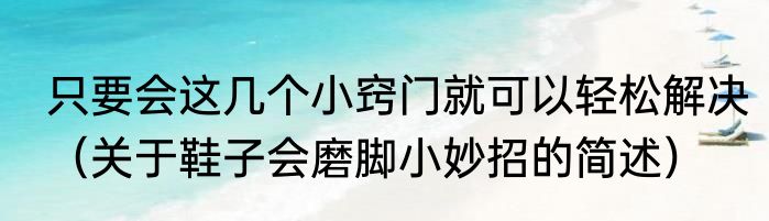 只要会这几个小窍门就可以轻松解决（关于鞋子会磨脚小妙招的简述）