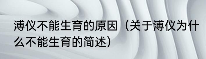 溥仪不能生育的原因（关于溥仪为什么不能生育的简述）