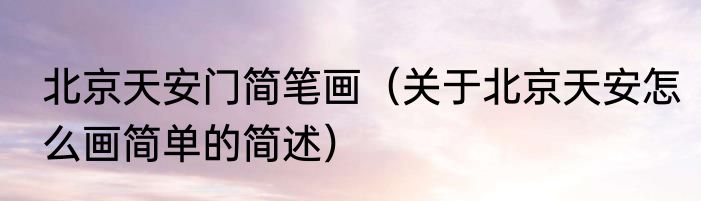 北京天安门简笔画（关于北京天安怎么画简单的简述）