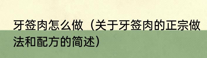 牙签肉怎么做（关于牙签肉的正宗做法和配方的简述）