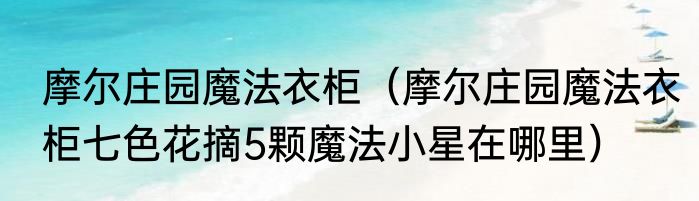 摩尔庄园魔法衣柜（摩尔庄园魔法衣柜七色花摘5颗魔法小星在哪里）