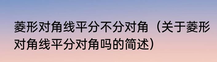菱形对角线平分不分对角（关于菱形对角线平分对角吗的简述）