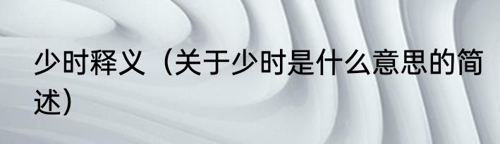 少时释义（关于少时是什么意思的简述）
